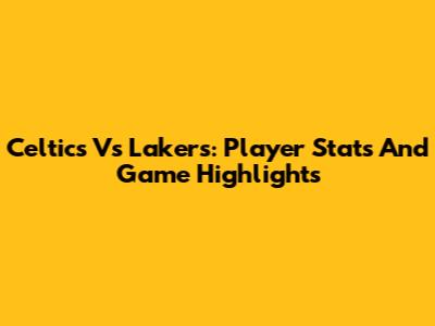 Celtics Vs Lakers: Player Stats And Game Highlights