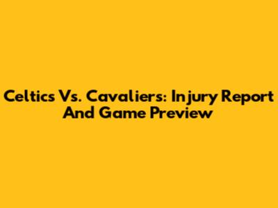 Celtics Vs. Cavaliers: Injury Report And Game Preview