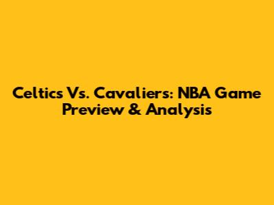 Celtics Vs. Cavaliers: NBA Game Preview & Analysis