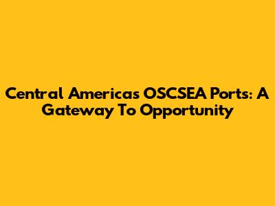 Central America's OSCSEA Ports: A Gateway To Opportunity
