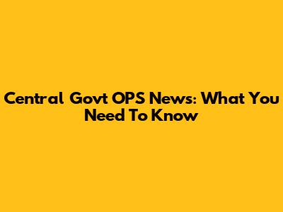 Central Govt OPS News: What You Need To Know