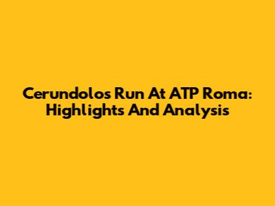 Cerundolo's Run At ATP Roma: Highlights And Analysis