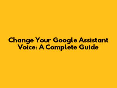 Change Your Google Assistant Voice: A Complete Guide