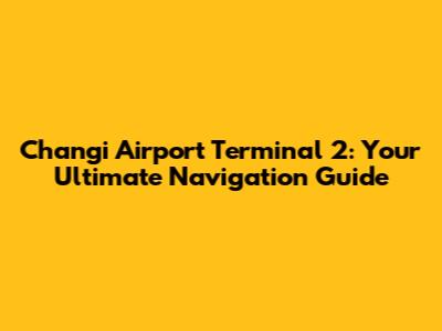 Changi Airport Terminal 2: Your Ultimate Navigation Guide