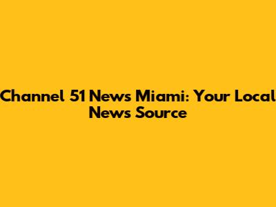 Channel 51 News Miami: Your Local News Source
