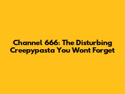 Channel 666: The Disturbing Creepypasta You Won't Forget