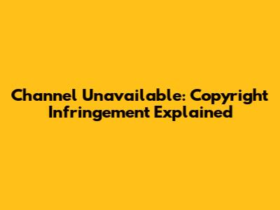Channel Unavailable: Copyright Infringement Explained