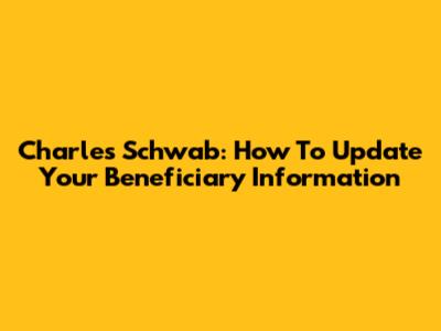 Charles Schwab: How To Update Your Beneficiary Information
