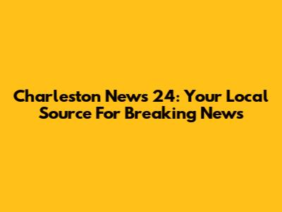 Charleston News 24: Your Local Source For Breaking News
