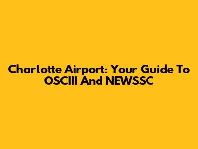 Charlotte Airport: Your Guide To OSCIII And NEWSSC