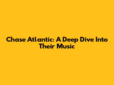 Chase Atlantic: A Deep Dive Into Their Music