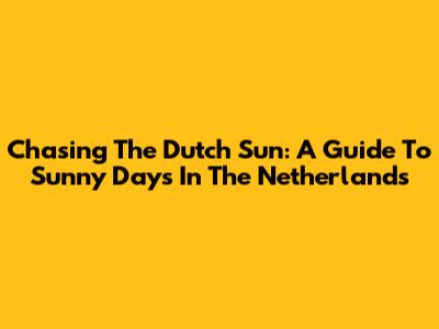 Chasing The Dutch Sun: A Guide To Sunny Days In The Netherlands
