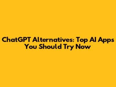 ChatGPT Alternatives: Top AI Apps You Should Try Now