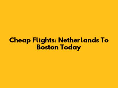 Cheap Flights: Netherlands To Boston Today