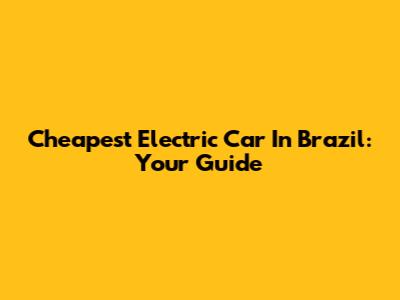 Cheapest Electric Car In Brazil: Your Guide