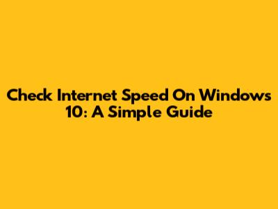 Check Internet Speed On Windows 10: A Simple Guide