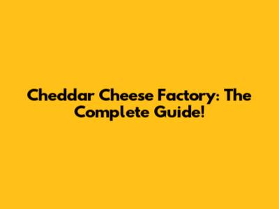 Cheddar Cheese Factory: The Complete Guide!