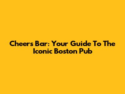 Cheers Bar: Your Guide To The Iconic Boston Pub