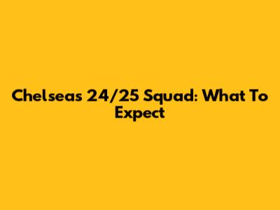 Chelsea's 24/25 Squad: What To Expect