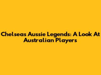 Chelsea's Aussie Legends: A Look At Australian Players