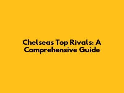 Chelsea's Top Rivals: A Comprehensive Guide