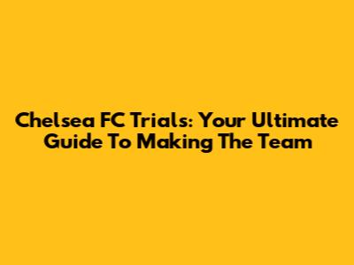 Chelsea FC Trials: Your Ultimate Guide To Making The Team