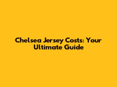 Chelsea Jersey Costs: Your Ultimate Guide