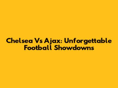 Chelsea Vs Ajax: Unforgettable Football Showdowns