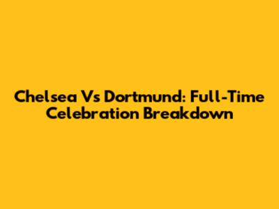 Chelsea Vs Dortmund: Full-Time Celebration Breakdown