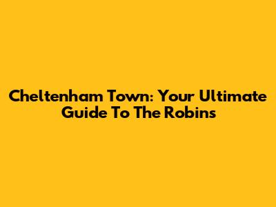 Cheltenham Town: Your Ultimate Guide To The Robins