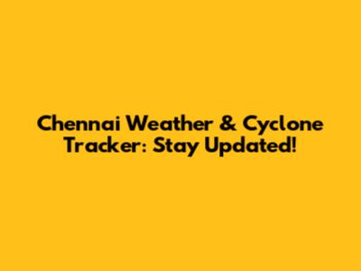 Chennai Weather & Cyclone Tracker: Stay Updated!