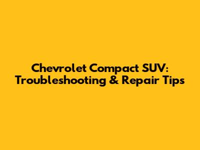 Chevrolet Compact SUV: Troubleshooting & Repair Tips
