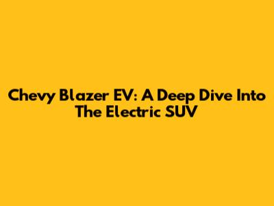Chevy Blazer EV: A Deep Dive Into The Electric SUV