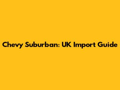 Chevy Suburban: UK Import Guide