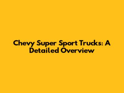 Chevy Super Sport Trucks: A Detailed Overview