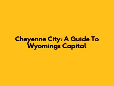 Cheyenne City: A Guide To Wyoming's Capital