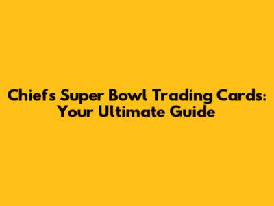 Chiefs Super Bowl Trading Cards: Your Ultimate Guide
