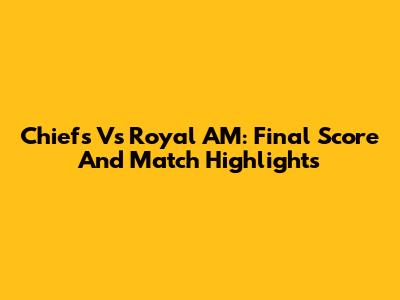 Chiefs Vs Royal AM: Final Score And Match Highlights