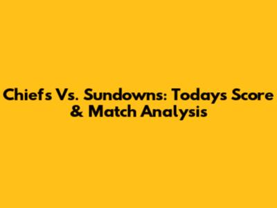 Chiefs Vs. Sundowns: Today's Score & Match Analysis