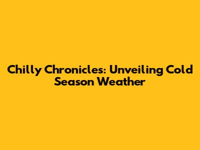 Chilly Chronicles: Unveiling Cold Season Weather