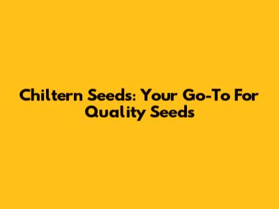 Chiltern Seeds: Your Go-To For Quality Seeds