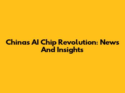 China's AI Chip Revolution: News And Insights