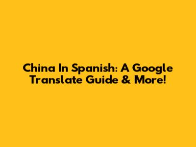 China In Spanish: A Google Translate Guide & More!
