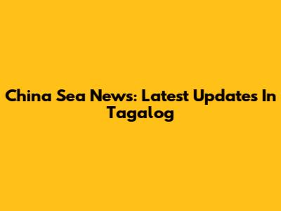 China Sea News: Latest Updates In Tagalog