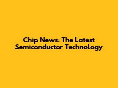 Chip News: The Latest Semiconductor Technology