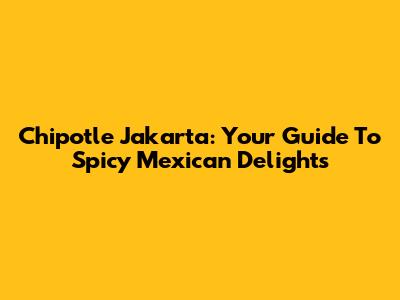 Chipotle Jakarta: Your Guide To Spicy Mexican Delights