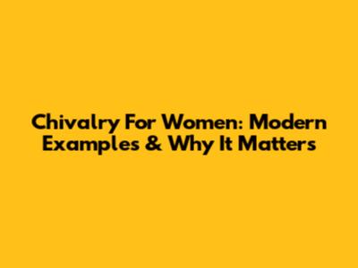 Chivalry For Women: Modern Examples & Why It Matters