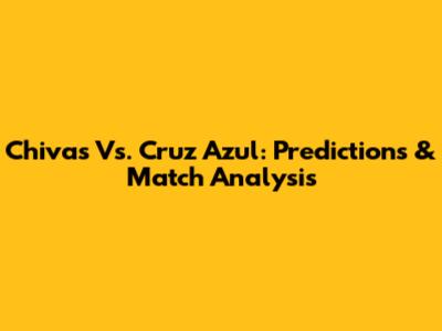 Chivas Vs. Cruz Azul: Predictions & Match Analysis
