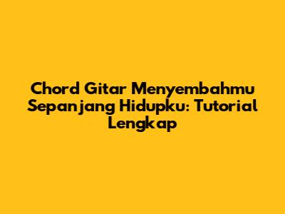 Chord Gitar 'Menyembahmu Sepanjang Hidupku': Tutorial Lengkap