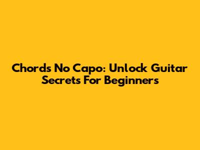 Chords No Capo: Unlock Guitar Secrets For Beginners